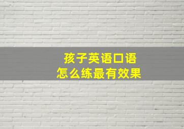 孩子英语口语怎么练最有效果