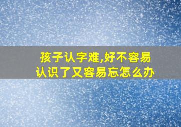 孩子认字难,好不容易认识了又容易忘怎么办