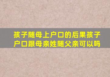 孩子随母上户口的后果孩子户口跟母亲姓随父亲可以吗