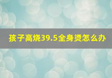 孩子高烧39.5全身烫怎么办