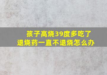 孩子高烧39度多吃了退烧药一直不退烧怎么办