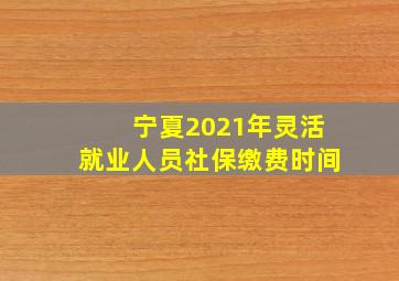 宁夏2021年灵活就业人员社保缴费时间