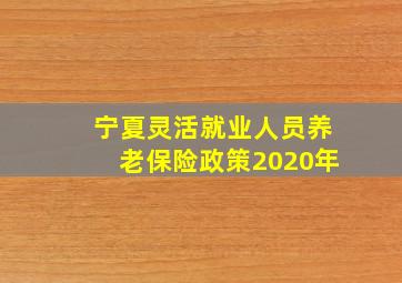 宁夏灵活就业人员养老保险政策2020年