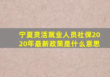 宁夏灵活就业人员社保2020年最新政策是什么意思