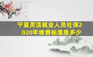 宁夏灵活就业人员社保2020年缴费标准是多少