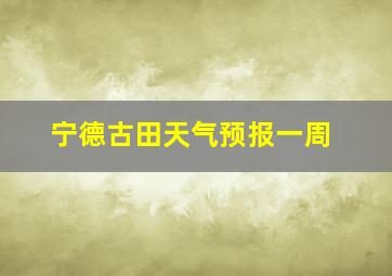 宁德古田天气预报一周