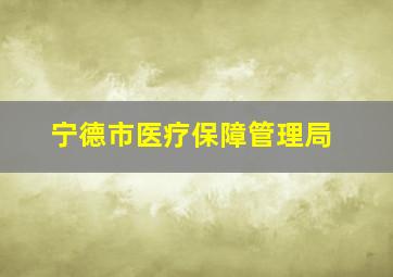 宁德市医疗保障管理局