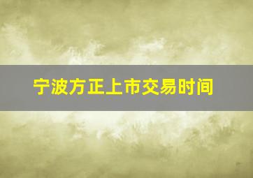 宁波方正上市交易时间