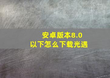 安卓版本8.0以下怎么下载光遇