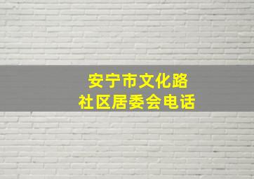 安宁市文化路社区居委会电话