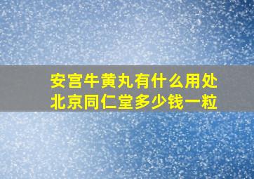 安宫牛黄丸有什么用处北京同仁堂多少钱一粒