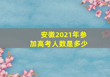 安徽2021年参加高考人数是多少