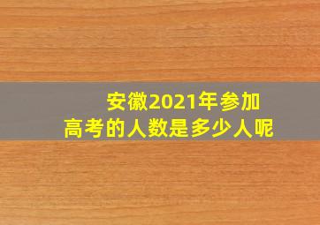 安徽2021年参加高考的人数是多少人呢