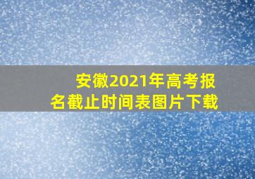 安徽2021年高考报名截止时间表图片下载