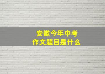 安徽今年中考作文题目是什么