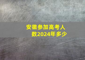 安徽参加高考人数2024年多少