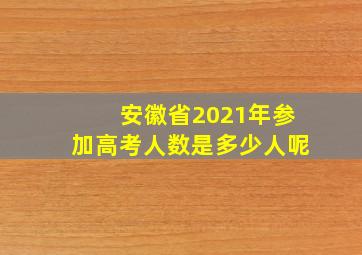 安徽省2021年参加高考人数是多少人呢