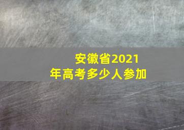 安徽省2021年高考多少人参加