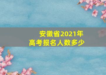 安徽省2021年高考报名人数多少