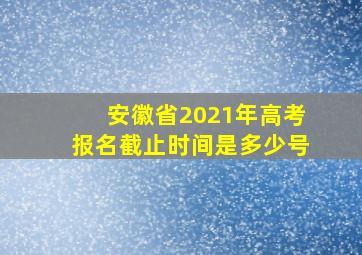 安徽省2021年高考报名截止时间是多少号