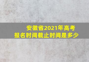 安徽省2021年高考报名时间截止时间是多少