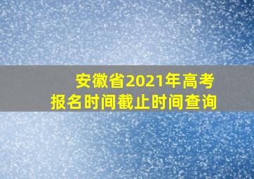 安徽省2021年高考报名时间截止时间查询