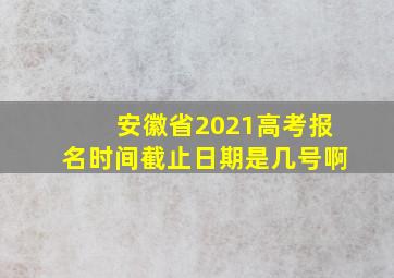 安徽省2021高考报名时间截止日期是几号啊