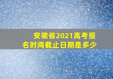 安徽省2021高考报名时间截止日期是多少