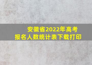 安徽省2022年高考报名人数统计表下载打印