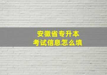 安徽省专升本考试信息怎么填