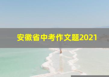 安徽省中考作文题2021