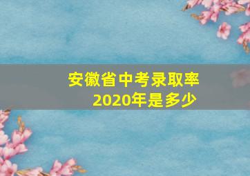 安徽省中考录取率2020年是多少