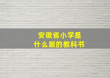 安徽省小学是什么版的教科书