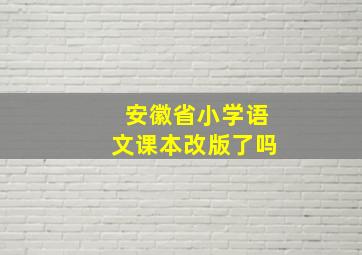 安徽省小学语文课本改版了吗