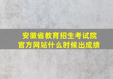 安徽省教育招生考试院官方网站什么时候出成绩