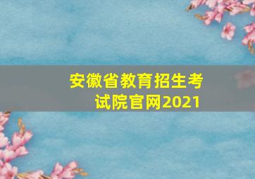 安徽省教育招生考试院官网2021