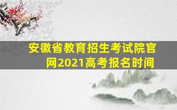 安徽省教育招生考试院官网2021高考报名时间