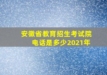 安徽省教育招生考试院电话是多少2021年