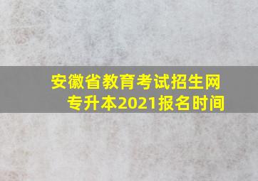 安徽省教育考试招生网专升本2021报名时间