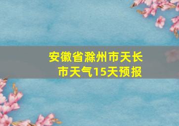 安徽省滁州市天长市天气15天预报