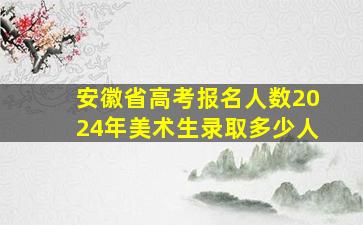 安徽省高考报名人数2024年美术生录取多少人