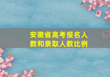 安徽省高考报名人数和录取人数比例