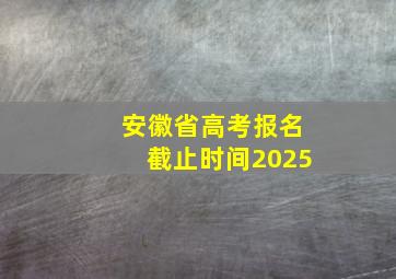 安徽省高考报名截止时间2025