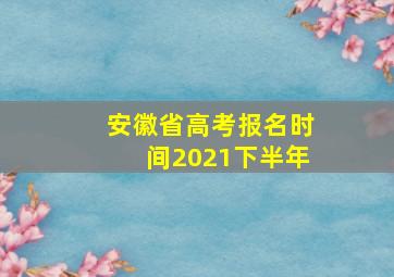 安徽省高考报名时间2021下半年