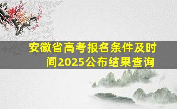 安徽省高考报名条件及时间2025公布结果查询