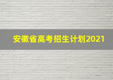 安徽省高考招生计划2021