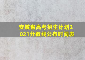 安徽省高考招生计划2021分数线公布时间表