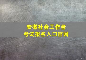 安徽社会工作者考试报名入口官网