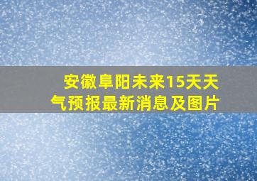 安徽阜阳未来15天天气预报最新消息及图片