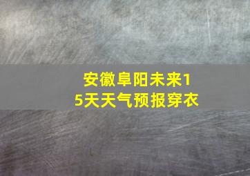 安徽阜阳未来15天天气预报穿衣